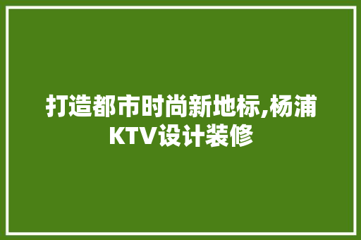 打造都市时尚新地标,杨浦KTV设计装修