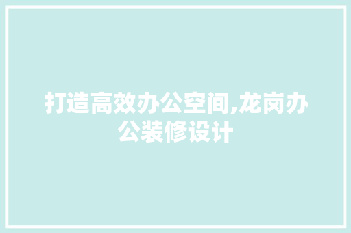 打造高效办公空间,龙岗办公装修设计