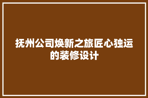 抚州公司焕新之旅匠心独运的装修设计