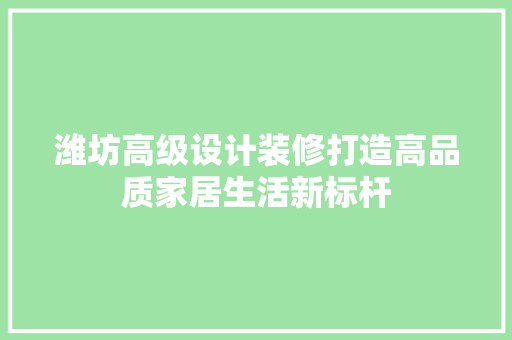 潍坊高级设计装修打造高品质家居生活新标杆