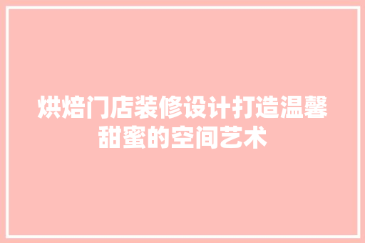烘焙门店装修设计打造温馨甜蜜的空间艺术