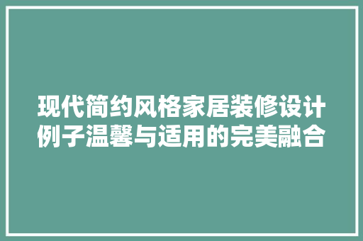 现代简约风格家居装修设计例子温馨与适用的完美融合