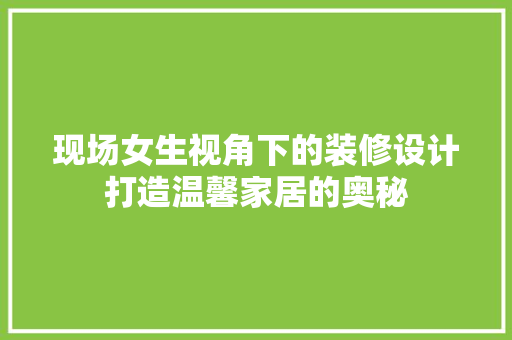 现场女生视角下的装修设计打造温馨家居的奥秘