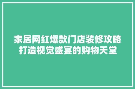 家居网红爆款门店装修攻略打造视觉盛宴的购物天堂
