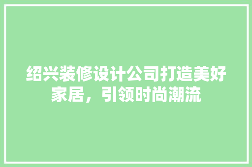 绍兴装修设计公司打造美好家居，引领时尚潮流  第1张