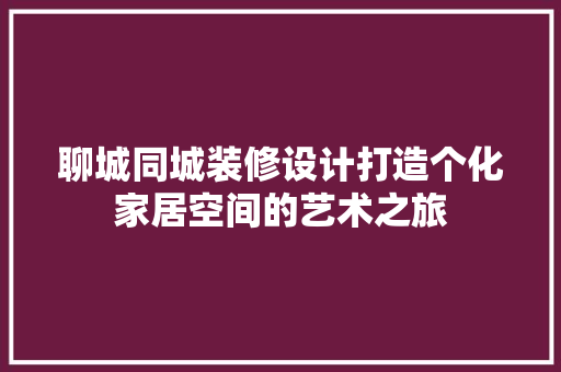 聊城同城装修设计打造个化家居空间的艺术之旅  第1张