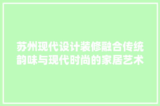 苏州现代设计装修融合传统韵味与现代时尚的家居艺术