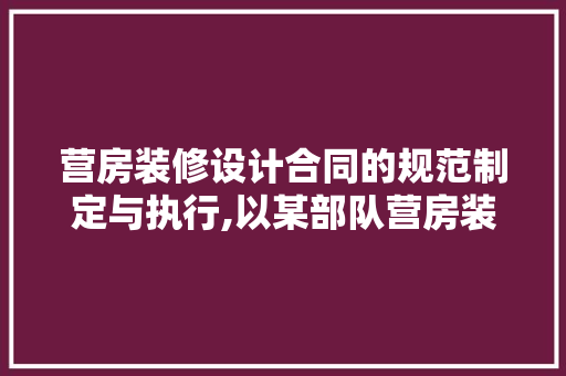 营房装修设计合同的规范制定与执行,以某部队营房装修设计合同为例