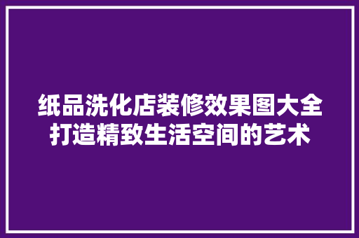 纸品洗化店装修效果图大全打造精致生活空间的艺术