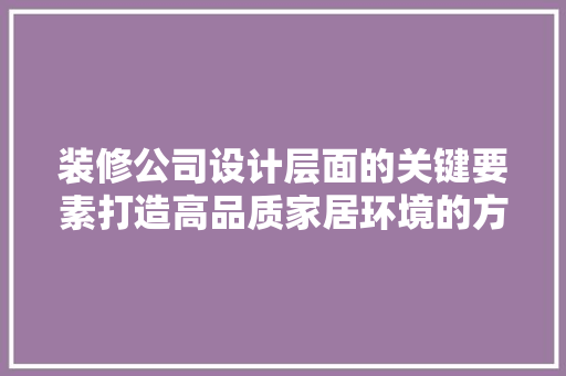 装修公司设计层面的关键要素打造高品质家居环境的方法
