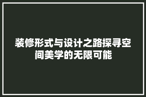 装修形式与设计之路探寻空间美学的无限可能