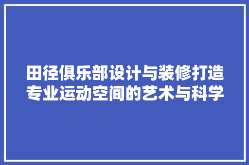 田径俱乐部设计与装修打造专业运动空间的艺术与科学