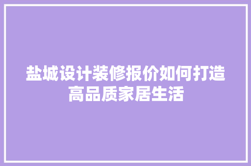 盐城设计装修报价如何打造高品质家居生活 第1张 盐城设计装修报价如何打造高品质家居生活 第1张
