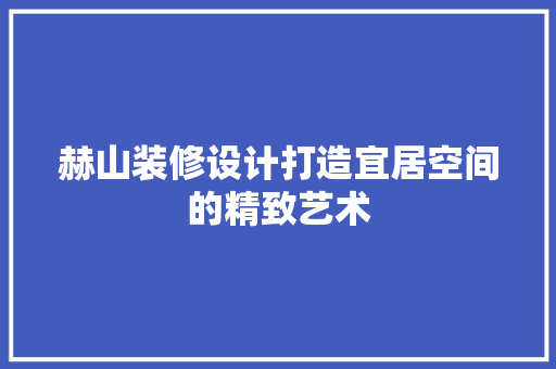 赫山装修设计打造宜居空间的精致艺术