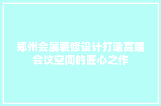 郑州会展装修设计打造高端会议空间的匠心之作