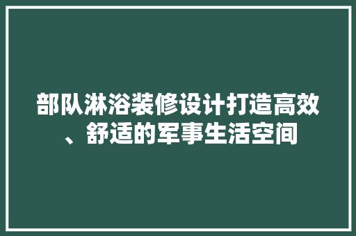 部队淋浴装修设计打造高效、舒适的军事生活空间 第1张 部队淋浴装修设计打造高效、舒适的军事生活空间 第1张