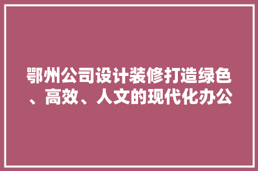 鄂州公司设计装修打造绿色、高效、人文的现代化办公空间