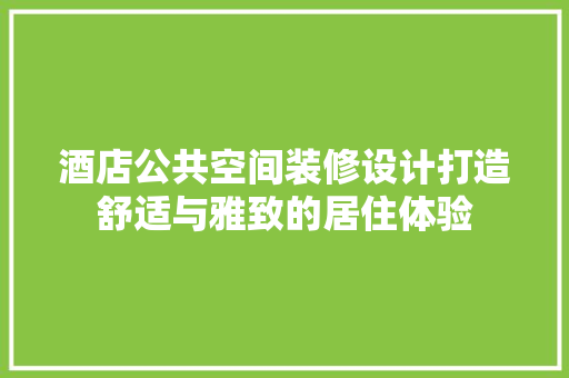 酒店公共空间装修设计打造舒适与雅致的居住体验 第1张 酒店公共空间装修设计打造舒适与雅致的居住体验 第1张