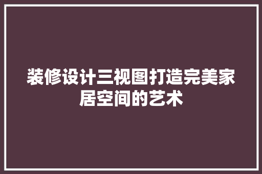 装修设计三视图打造完美家居空间的艺术  第1张