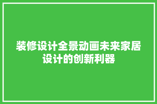 装修设计全景动画未来家居设计的创新利器
