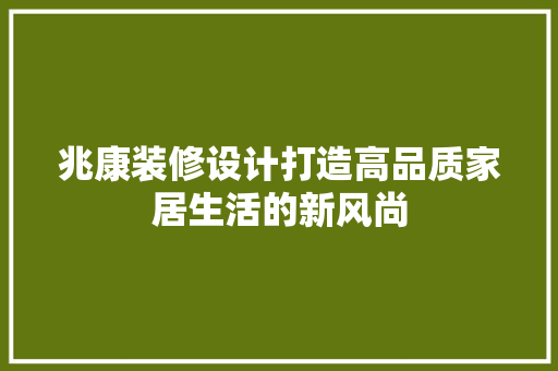 兆康装修设计打造高品质家居生活的新风尚