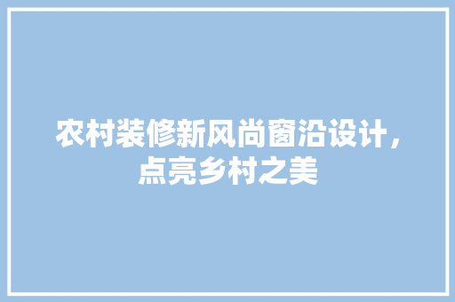 农村装修新风尚窗沿设计，点亮乡村之美
