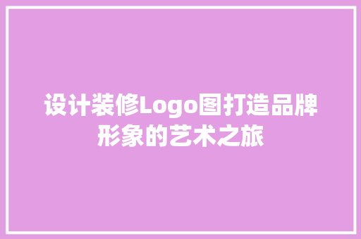 设计装修Logo图打造品牌形象的艺术之旅