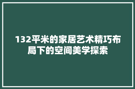 132平米的家居艺术精巧布局下的空间美学探索