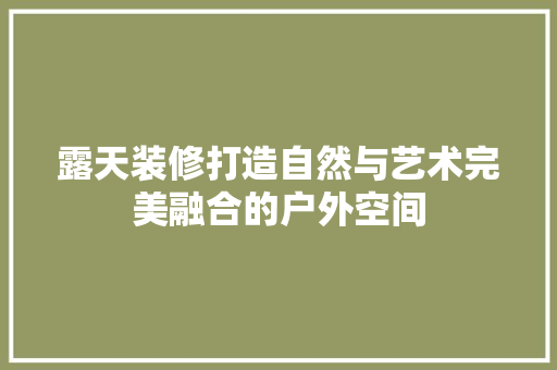 露天装修打造自然与艺术完美融合的户外空间  第1张