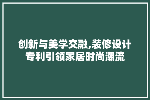 创新与美学交融,装修设计专利引领家居时尚潮流