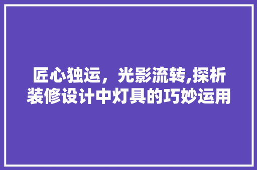 匠心独运，光影流转,探析装修设计中灯具的巧妙运用
