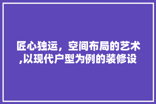 匠心独运，空间布局的艺术,以现代户型为例的装修设计  第1张