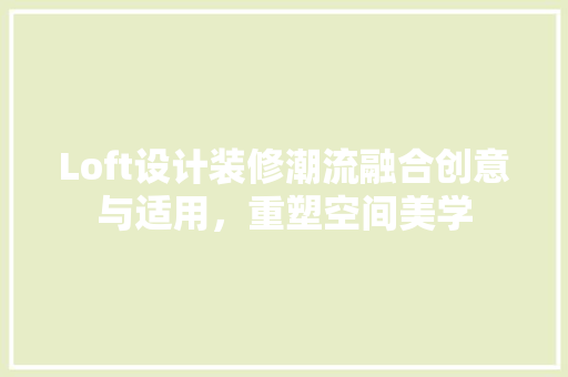 Loft设计装修潮流融合创意与适用，重塑空间美学
