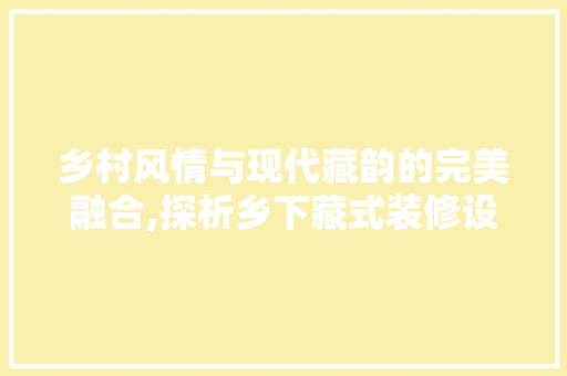 乡村风情与现代藏韵的完美融合,探析乡下藏式装修设计
