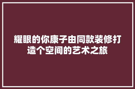 耀眼的你康子由同款装修打造个空间的艺术之旅