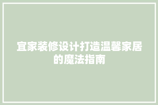 宜家装修设计打造温馨家居的魔法指南