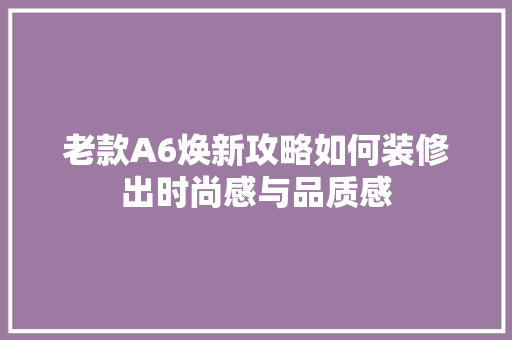 老款A6焕新攻略如何装修出时尚感与品质感