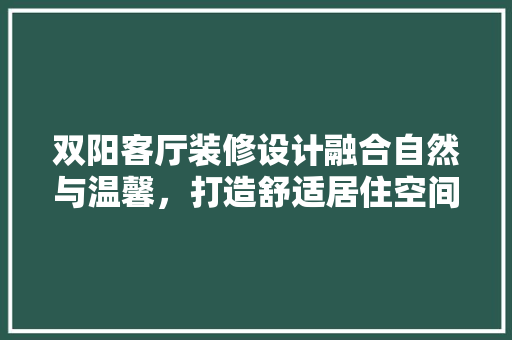 双阳客厅装修设计融合自然与温馨，打造舒适居住空间
