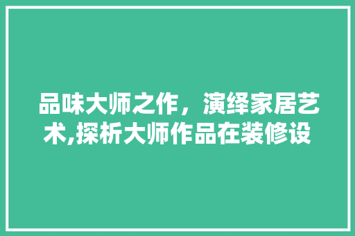 品味大师之作，演绎家居艺术,探析大师作品在装修设计中的应用
