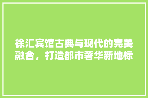 徐汇宾馆古典与现代的完美融合，打造都市奢华新地标