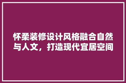 怀柔装修设计风格融合自然与人文，打造现代宜居空间