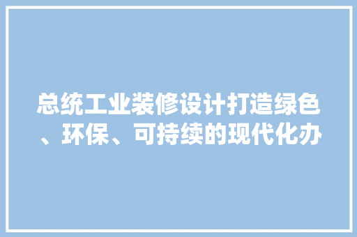 总统工业装修设计打造绿色、环保、可持续的现代化办公空间