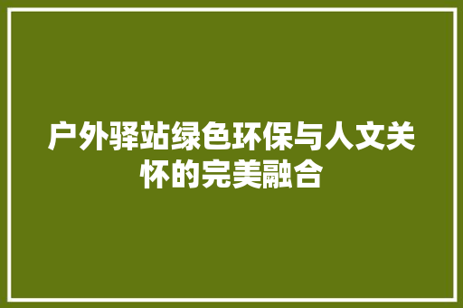 户外驿站绿色环保与人文关怀的完美融合