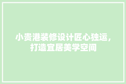 小贵港装修设计匠心独运,打造宜居美学空间