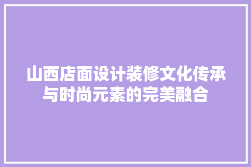 山西店面设计装修文化传承与时尚元素的完美融合