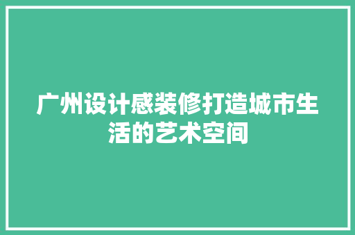 广州设计感装修打造城市生活的艺术空间