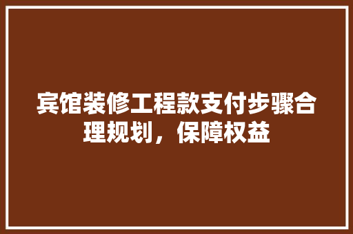 宾馆装修工程款支付步骤合理规划，保障权益