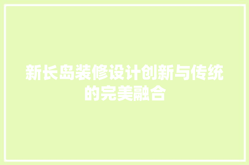 新长岛装修设计创新与传统的完美融合