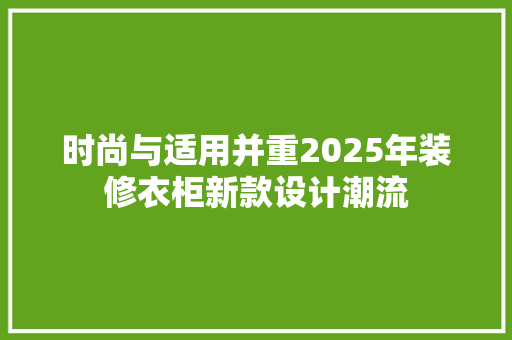 时尚与适用并重2025年装修衣柜新款设计潮流