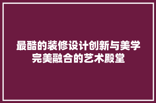 最酷的装修设计创新与美学完美融合的艺术殿堂